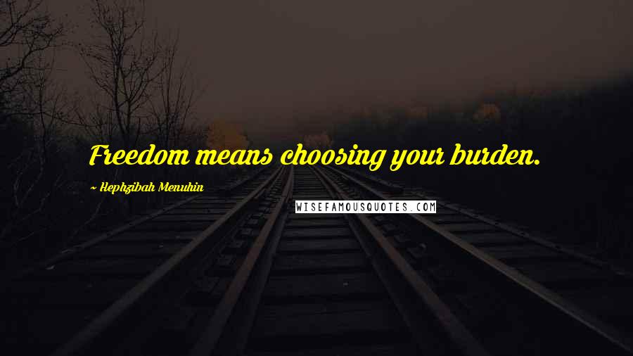 Hephzibah Menuhin Quotes: Freedom means choosing your burden.