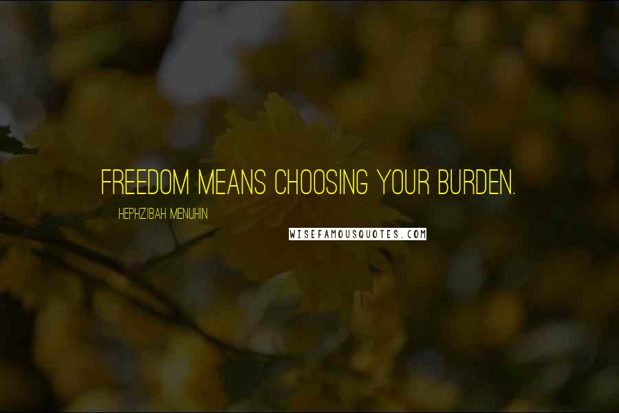 Hephzibah Menuhin Quotes: Freedom means choosing your burden.