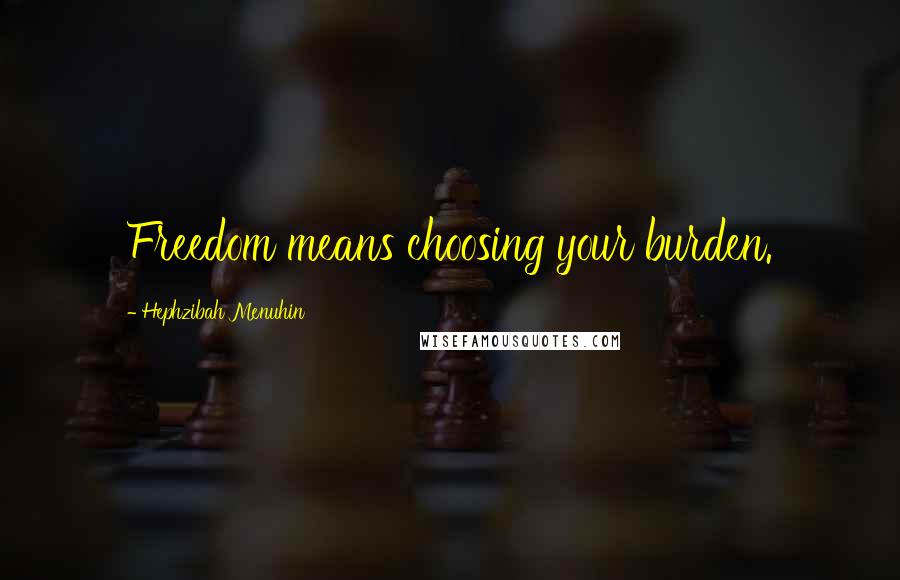 Hephzibah Menuhin Quotes: Freedom means choosing your burden.