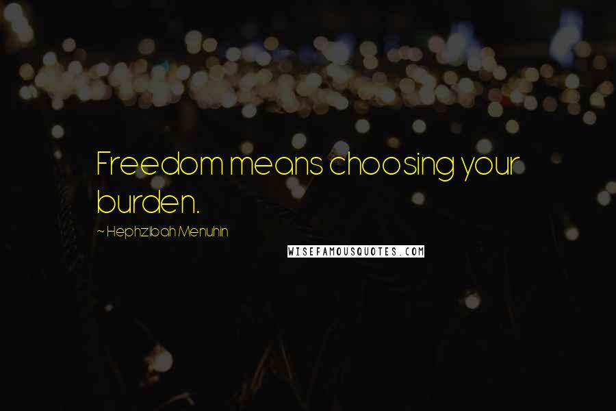 Hephzibah Menuhin Quotes: Freedom means choosing your burden.