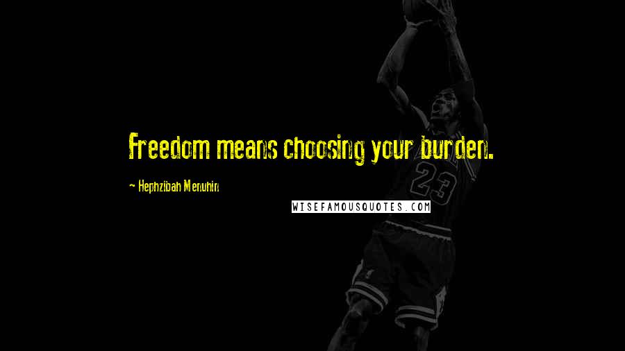 Hephzibah Menuhin Quotes: Freedom means choosing your burden.