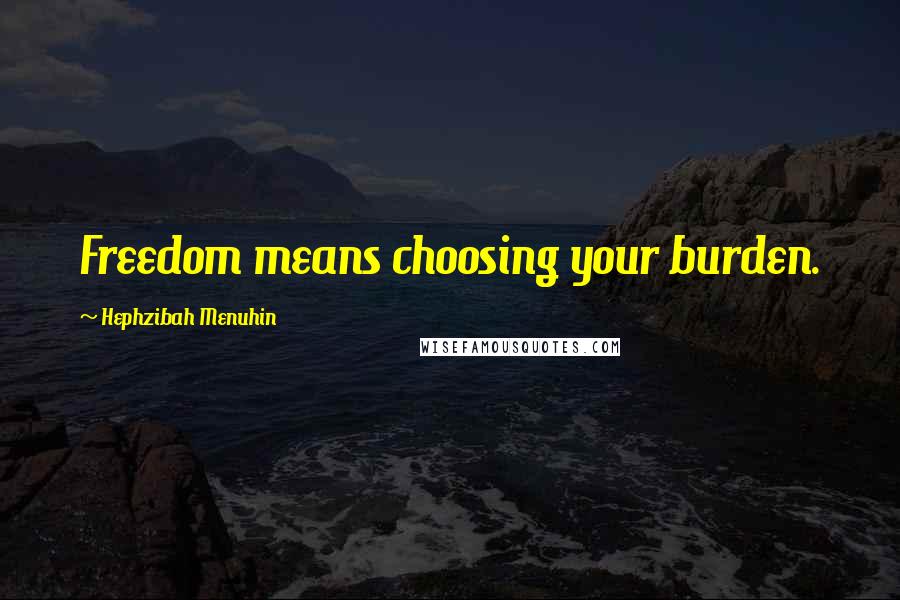 Hephzibah Menuhin Quotes: Freedom means choosing your burden.