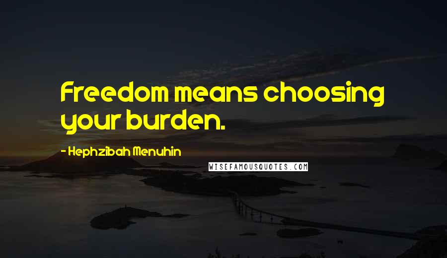 Hephzibah Menuhin Quotes: Freedom means choosing your burden.