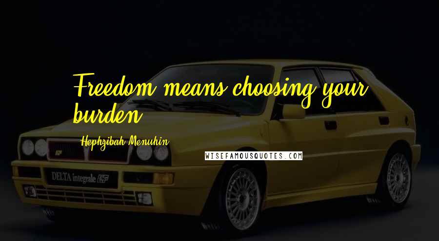 Hephzibah Menuhin Quotes: Freedom means choosing your burden.