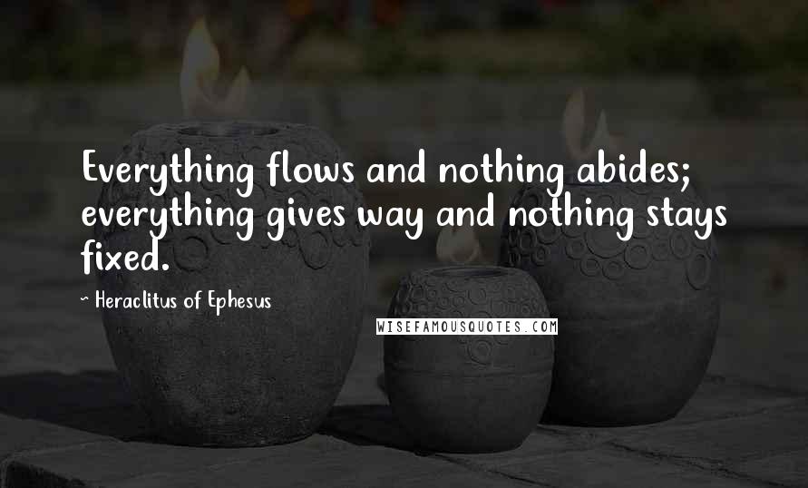 Heraclitus Of Ephesus Quotes: Everything flows and nothing abides; everything gives way and nothing stays fixed.