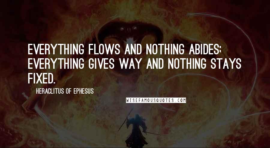 Heraclitus Of Ephesus Quotes: Everything flows and nothing abides; everything gives way and nothing stays fixed.