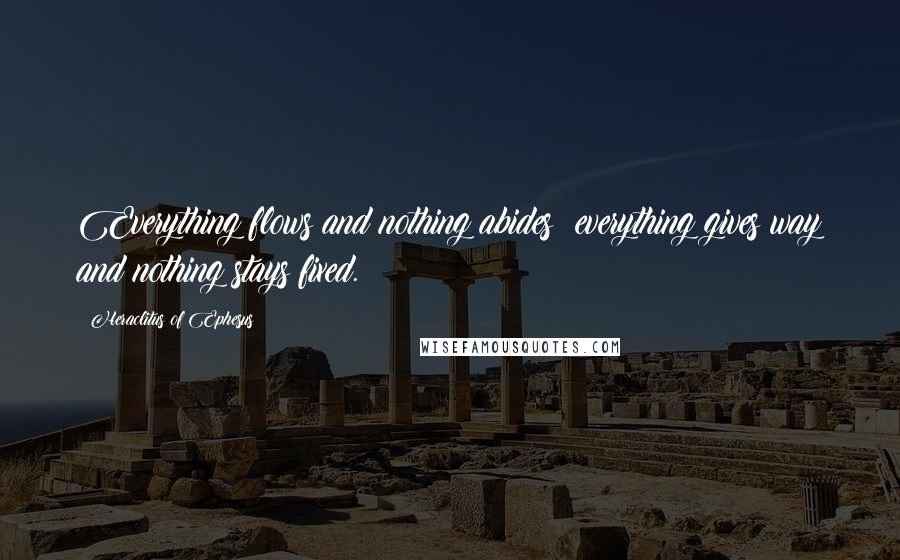 Heraclitus Of Ephesus Quotes: Everything flows and nothing abides; everything gives way and nothing stays fixed.