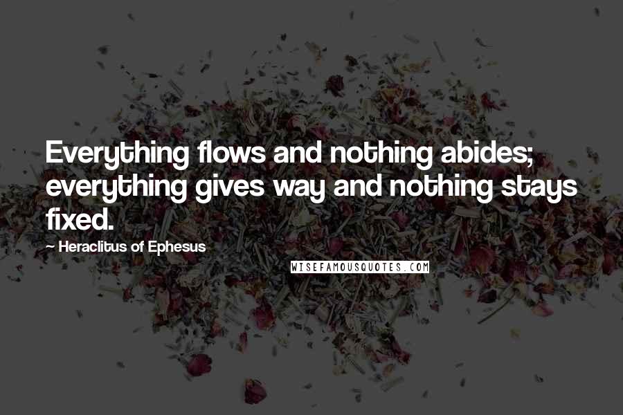 Heraclitus Of Ephesus Quotes: Everything flows and nothing abides; everything gives way and nothing stays fixed.