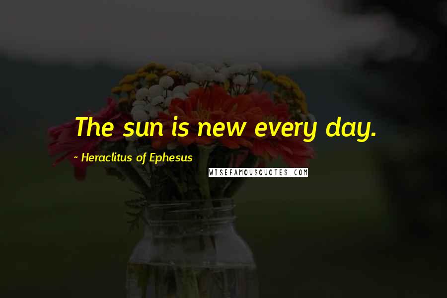 Heraclitus Of Ephesus Quotes: The sun is new every day.