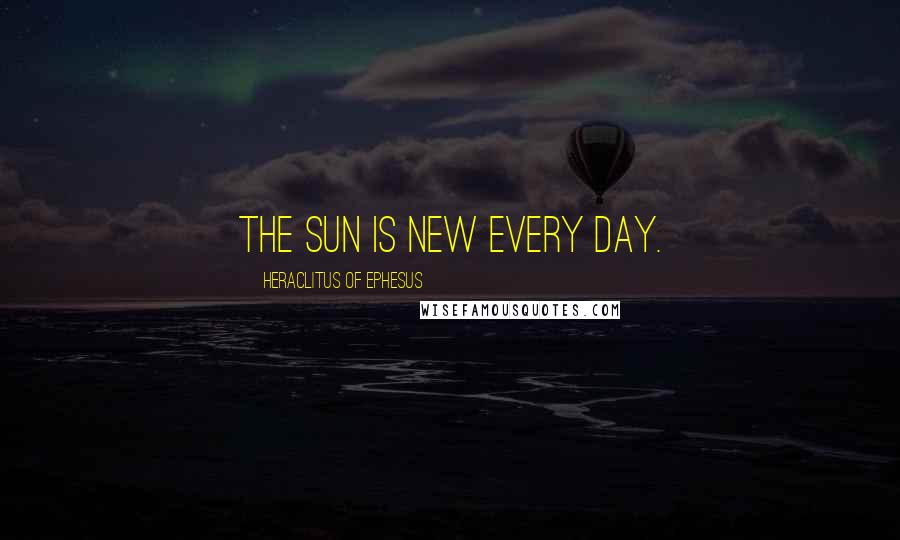 Heraclitus Of Ephesus Quotes: The sun is new every day.