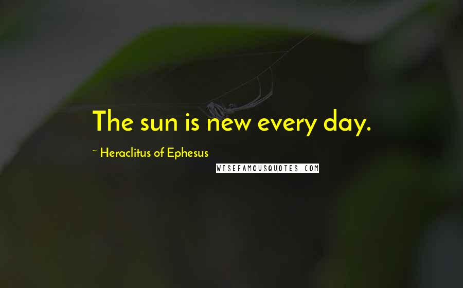 Heraclitus Of Ephesus Quotes: The sun is new every day.