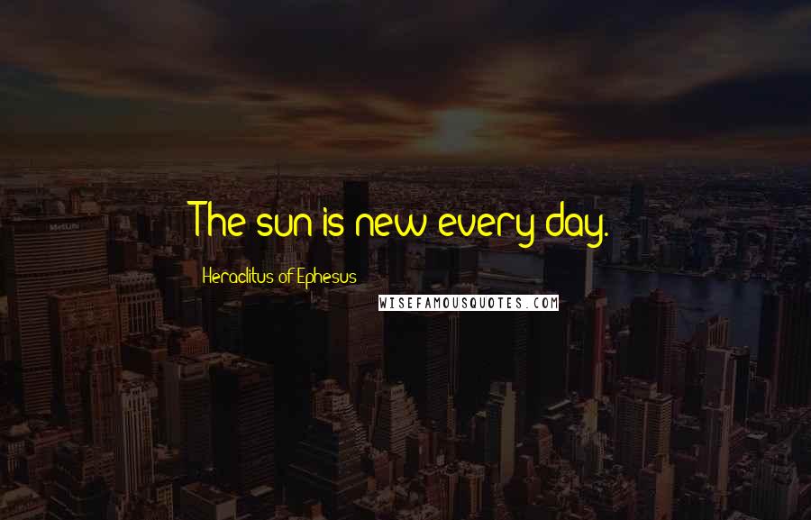 Heraclitus Of Ephesus Quotes: The sun is new every day.