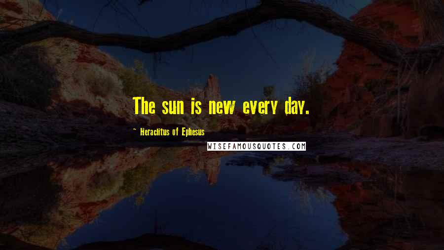 Heraclitus Of Ephesus Quotes: The sun is new every day.
