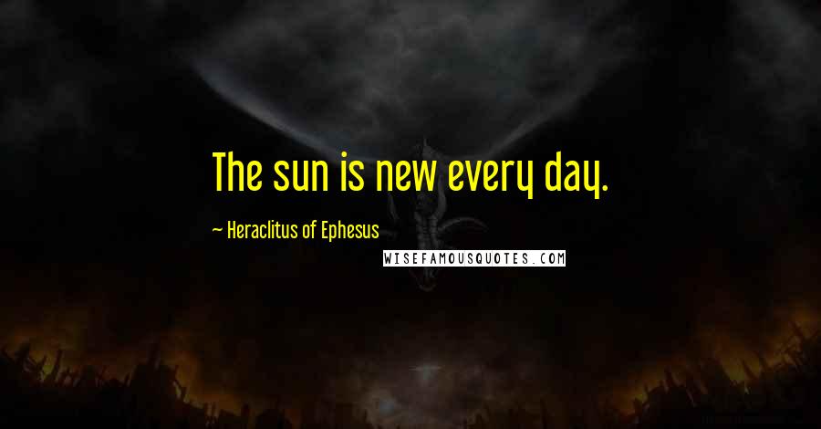 Heraclitus Of Ephesus Quotes: The sun is new every day.