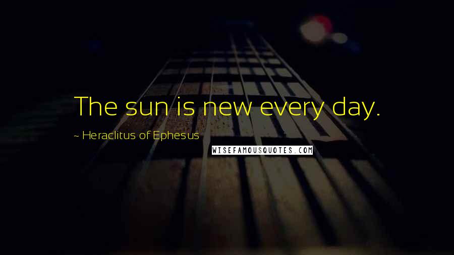 Heraclitus Of Ephesus Quotes: The sun is new every day.