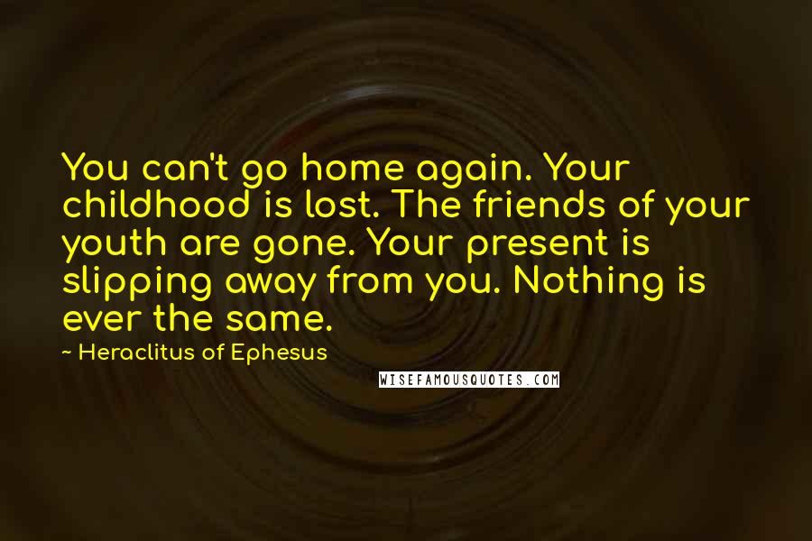 Heraclitus Of Ephesus Quotes: You can't go home again. Your childhood is lost. The friends of your youth are gone. Your present is slipping away from you. Nothing is ever the same.