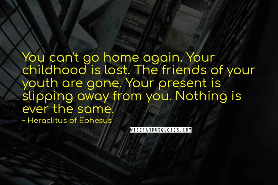 Heraclitus Of Ephesus Quotes: You can't go home again. Your childhood is lost. The friends of your youth are gone. Your present is slipping away from you. Nothing is ever the same.