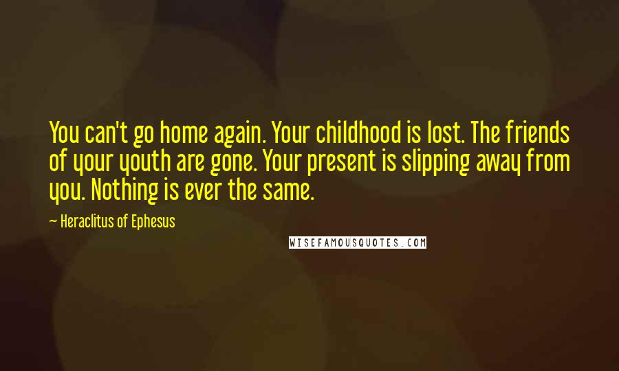 Heraclitus Of Ephesus Quotes: You can't go home again. Your childhood is lost. The friends of your youth are gone. Your present is slipping away from you. Nothing is ever the same.