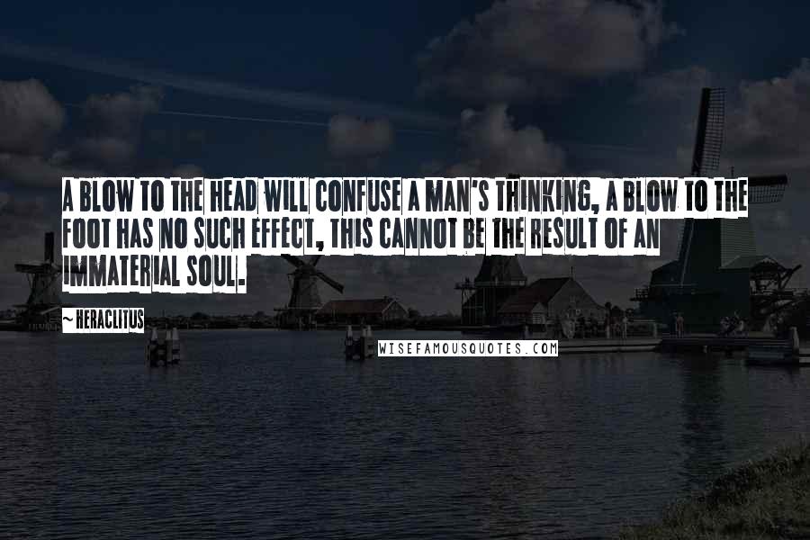 Heraclitus Quotes: A blow to the head will confuse a man's thinking, a blow to the foot has no such effect, this cannot be the result of an immaterial soul.