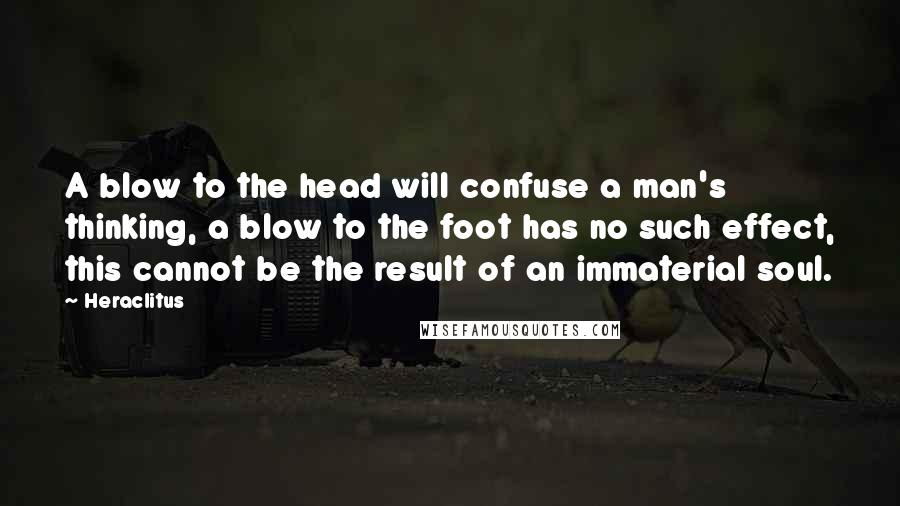 Heraclitus Quotes: A blow to the head will confuse a man's thinking, a blow to the foot has no such effect, this cannot be the result of an immaterial soul.