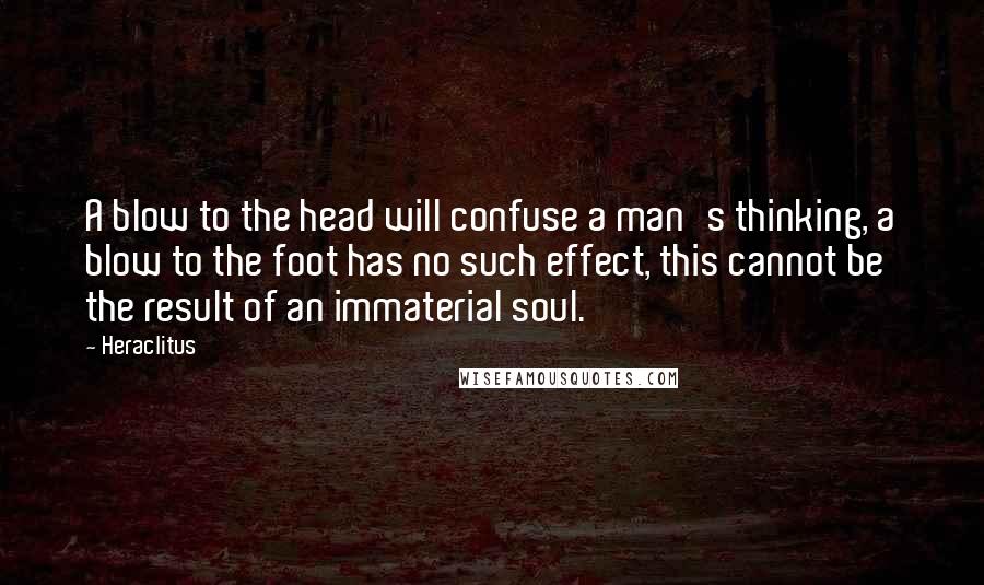 Heraclitus Quotes: A blow to the head will confuse a man's thinking, a blow to the foot has no such effect, this cannot be the result of an immaterial soul.