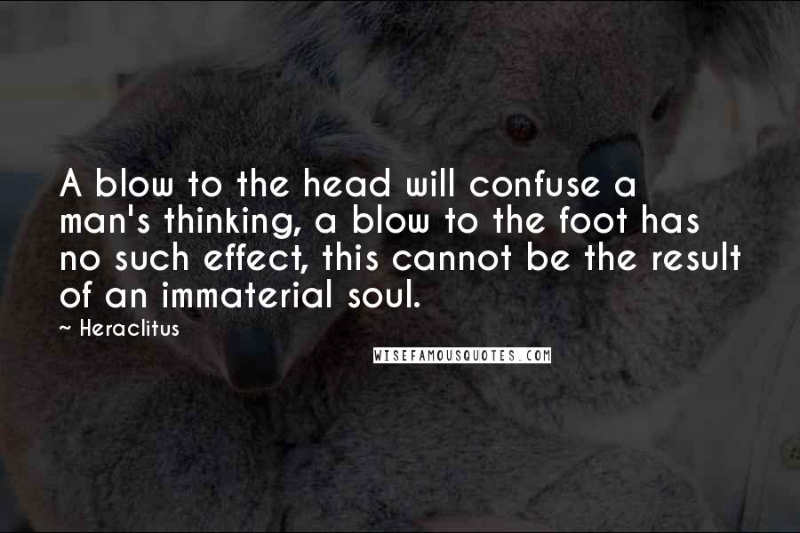 Heraclitus Quotes: A blow to the head will confuse a man's thinking, a blow to the foot has no such effect, this cannot be the result of an immaterial soul.