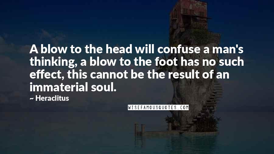 Heraclitus Quotes: A blow to the head will confuse a man's thinking, a blow to the foot has no such effect, this cannot be the result of an immaterial soul.