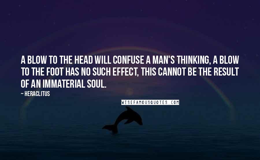 Heraclitus Quotes: A blow to the head will confuse a man's thinking, a blow to the foot has no such effect, this cannot be the result of an immaterial soul.