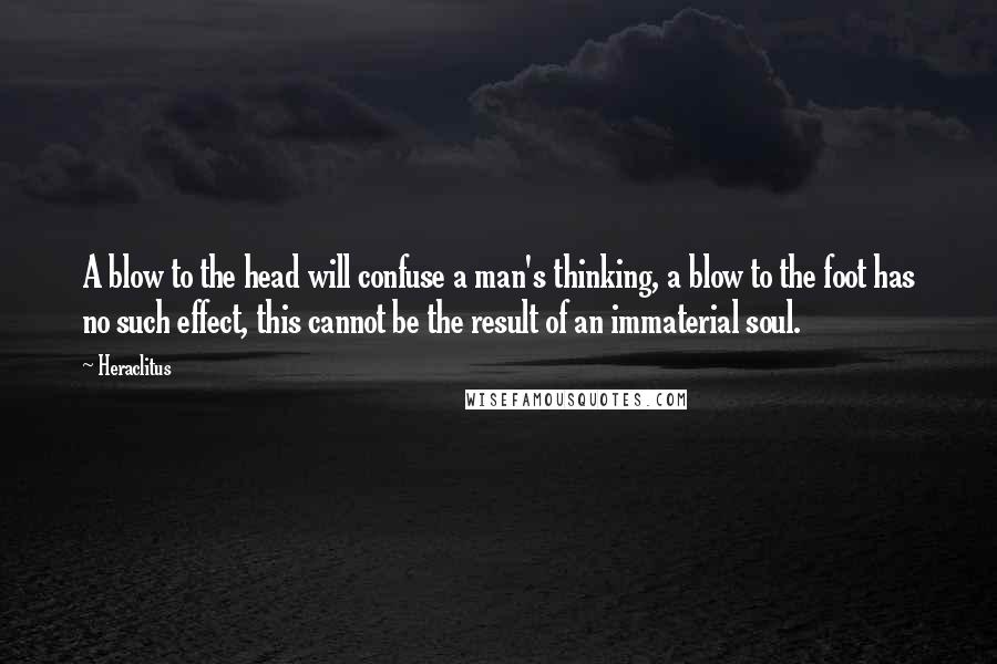 Heraclitus Quotes: A blow to the head will confuse a man's thinking, a blow to the foot has no such effect, this cannot be the result of an immaterial soul.