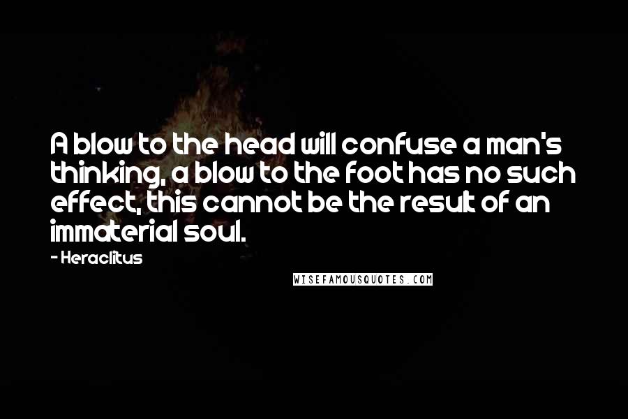 Heraclitus Quotes: A blow to the head will confuse a man's thinking, a blow to the foot has no such effect, this cannot be the result of an immaterial soul.