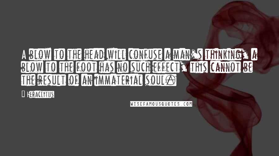 Heraclitus Quotes: A blow to the head will confuse a man's thinking, a blow to the foot has no such effect, this cannot be the result of an immaterial soul.