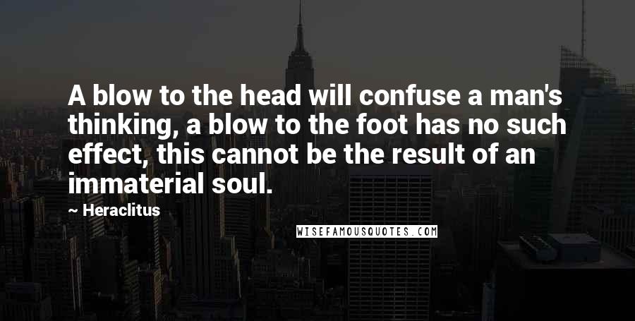 Heraclitus Quotes: A blow to the head will confuse a man's thinking, a blow to the foot has no such effect, this cannot be the result of an immaterial soul.