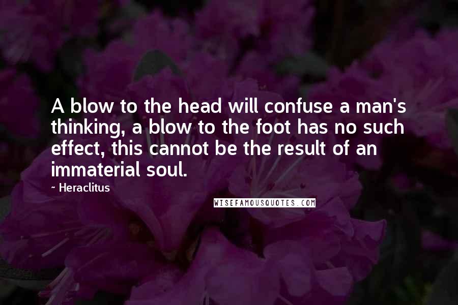 Heraclitus Quotes: A blow to the head will confuse a man's thinking, a blow to the foot has no such effect, this cannot be the result of an immaterial soul.