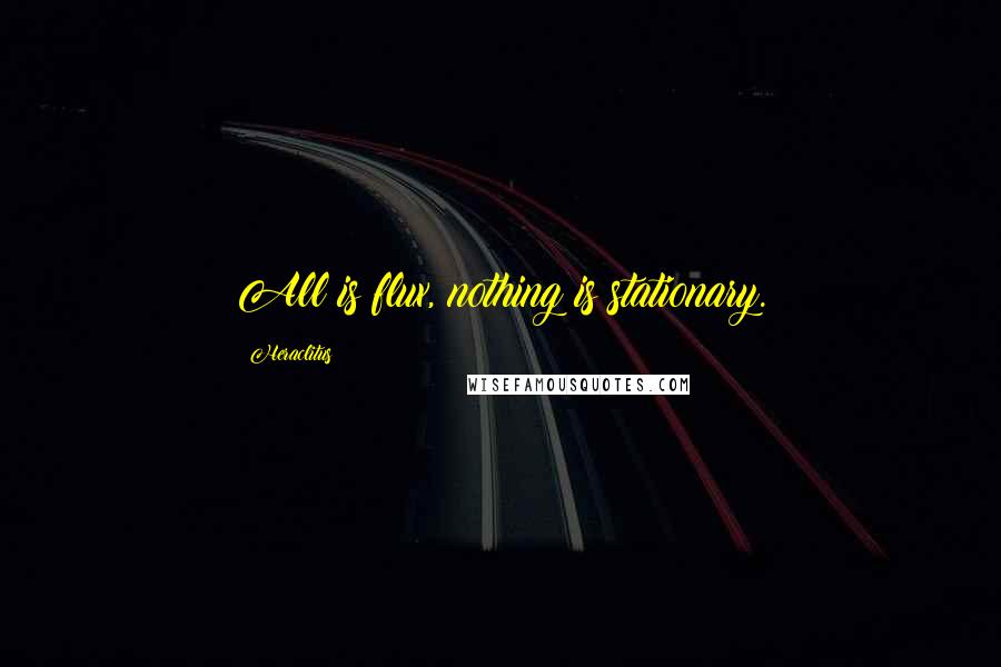 Heraclitus Quotes: All is flux, nothing is stationary.