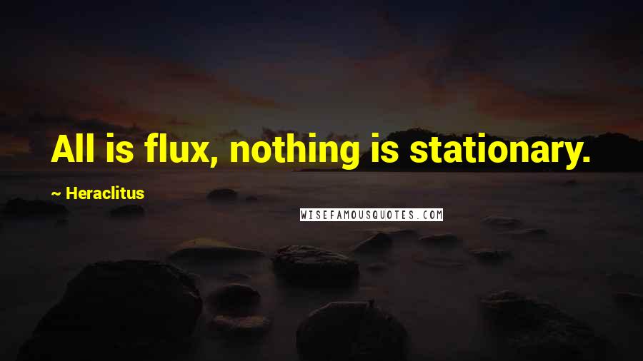 Heraclitus Quotes: All is flux, nothing is stationary.