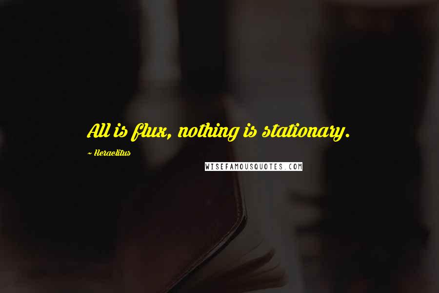 Heraclitus Quotes: All is flux, nothing is stationary.