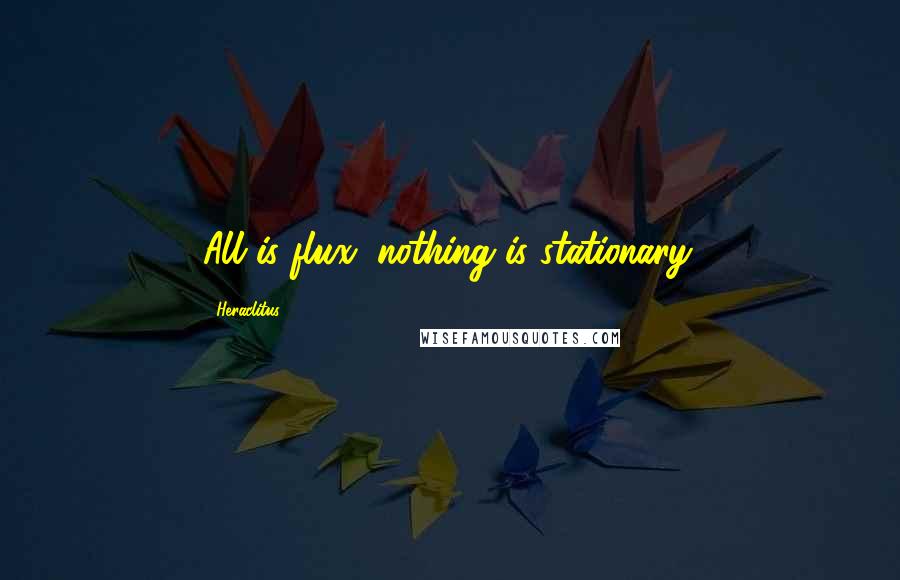 Heraclitus Quotes: All is flux, nothing is stationary.