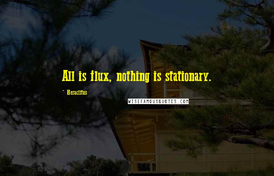 Heraclitus Quotes: All is flux, nothing is stationary.