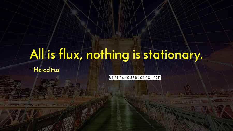 Heraclitus Quotes: All is flux, nothing is stationary.