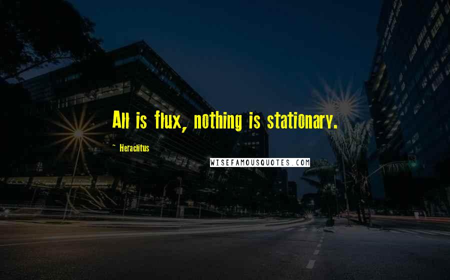 Heraclitus Quotes: All is flux, nothing is stationary.