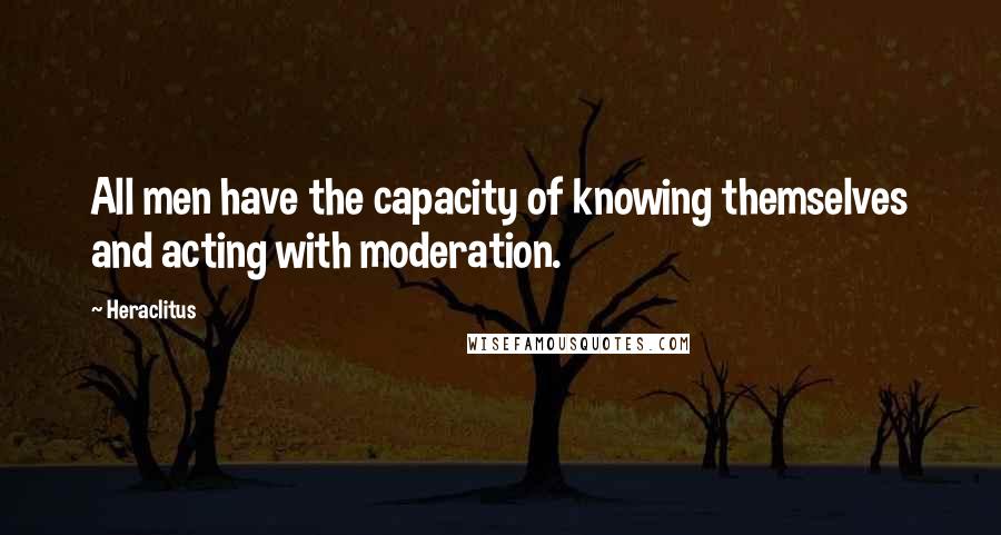 Heraclitus Quotes: All men have the capacity of knowing themselves and acting with moderation.