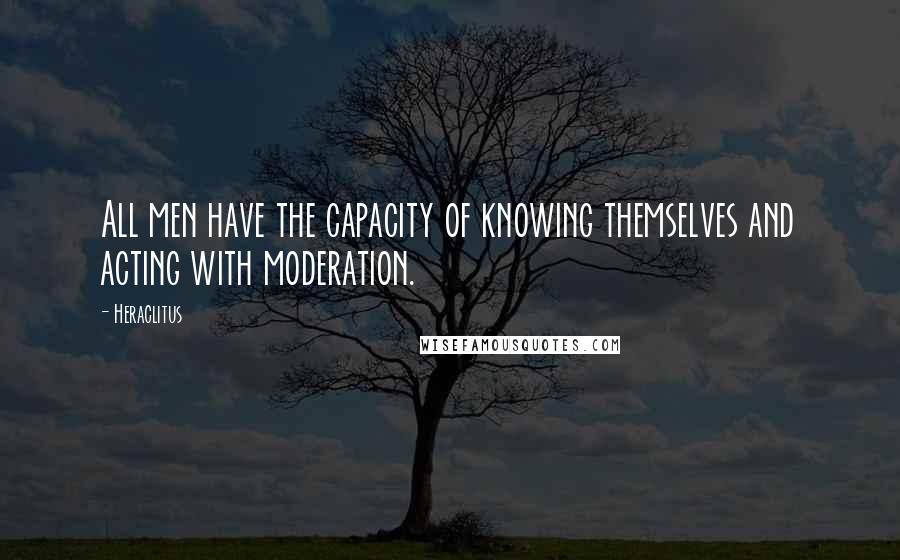 Heraclitus Quotes: All men have the capacity of knowing themselves and acting with moderation.