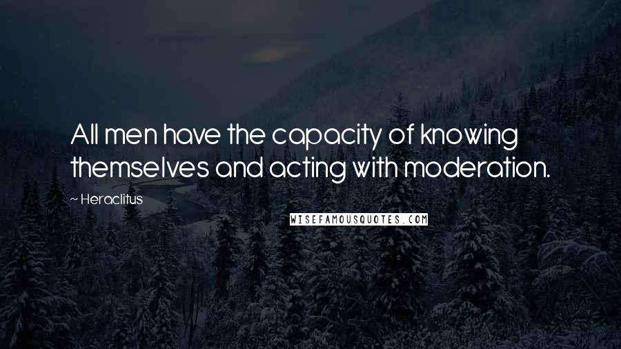 Heraclitus Quotes: All men have the capacity of knowing themselves and acting with moderation.