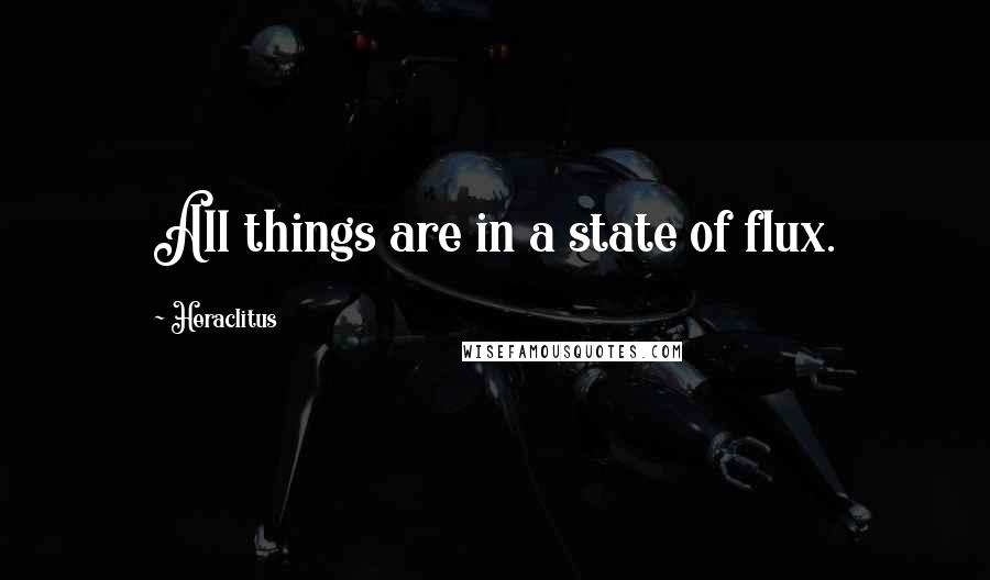 Heraclitus Quotes: All things are in a state of flux.