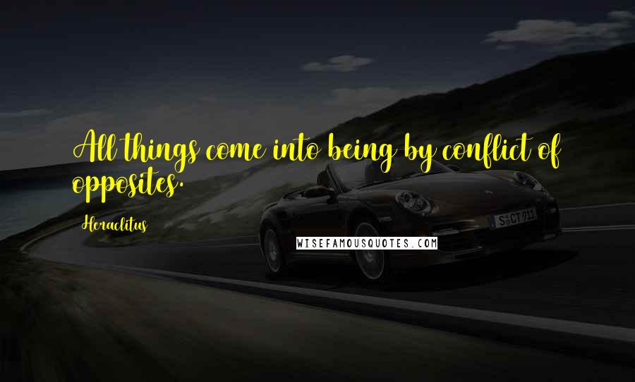 Heraclitus Quotes: All things come into being by conflict of opposites.