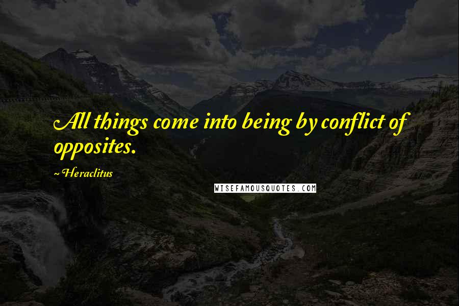 Heraclitus Quotes: All things come into being by conflict of opposites.