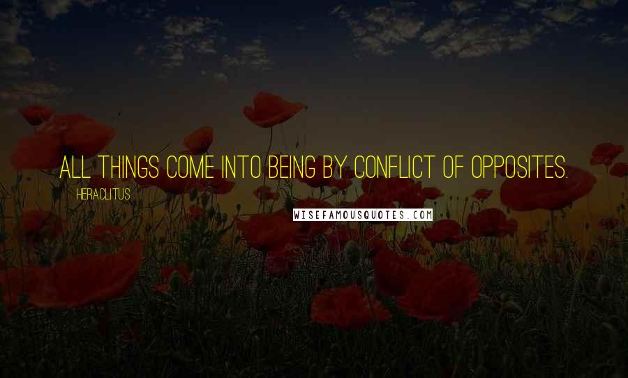Heraclitus Quotes: All things come into being by conflict of opposites.