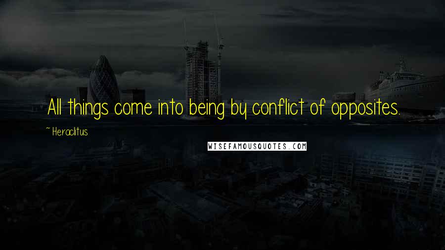 Heraclitus Quotes: All things come into being by conflict of opposites.