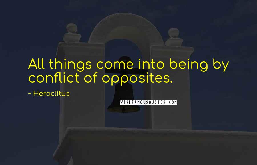 Heraclitus Quotes: All things come into being by conflict of opposites.