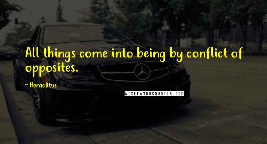 Heraclitus Quotes: All things come into being by conflict of opposites.